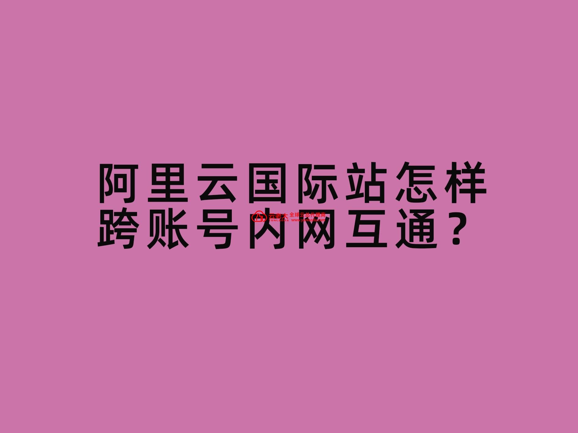 阿里云国际站怎样跨账号内网互通