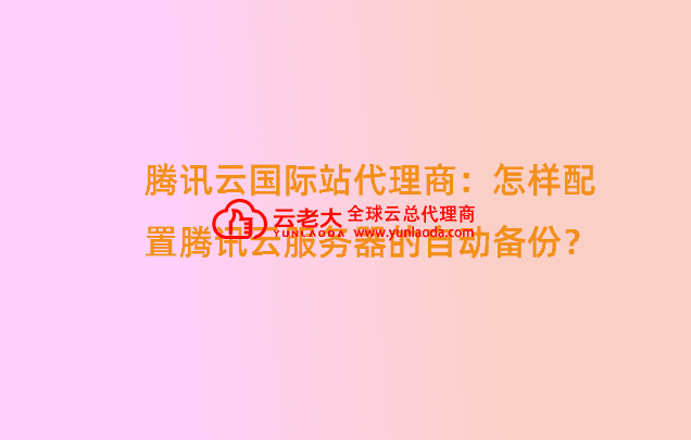 腾讯云国际站代理商：怎样配置腾讯云服务器的自动备份？.png